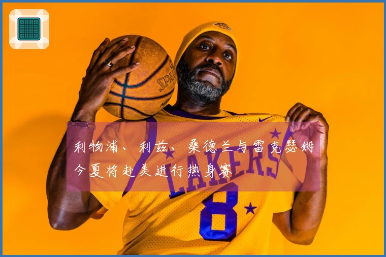 利物浦、利兹、桑德兰与雷克瑟姆今夏将赴美进行热身赛