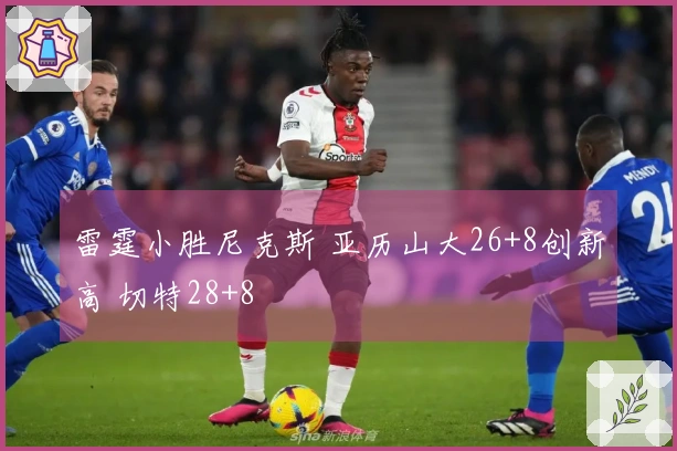 雷霆小胜尼克斯 亚历山大26+8创新高 切特28+8