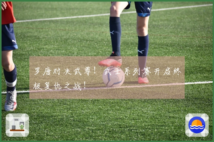 罗唐对决武尊！武士系列赛开启终极复仇之战！