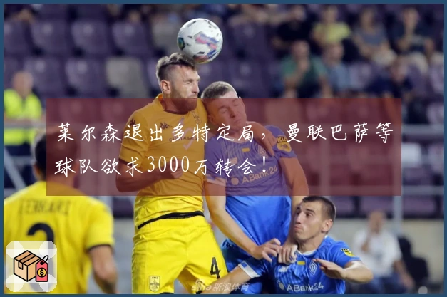 莱尔森退出多特定局，曼联巴萨等球队欲求3000万转会！