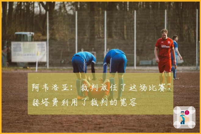 阿韦洛亚：裁判放任了这场比赛，赫塔费利用了裁判的宽容