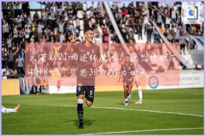 火箭以21-0逆转魔术，杜兰特砍下40+8+3，贝恩30分无力回天