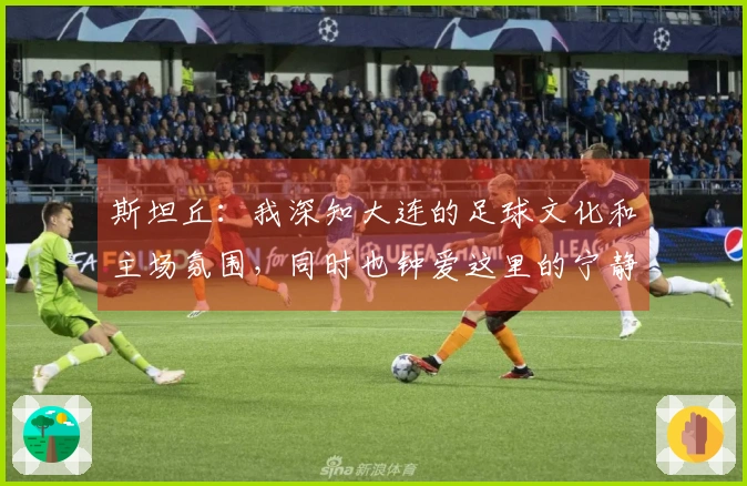 斯坦丘：我深知大连的足球文化和主场氛围，同时也钟爱这里的宁静