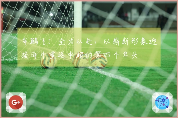 牟鹏飞：全力以赴，以崭新形象迎接海牛重返中超的第四个年头