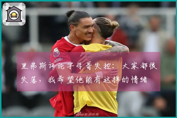 里弗斯评论字母哥失控：大家都很失落，我希望他能有这样的情绪