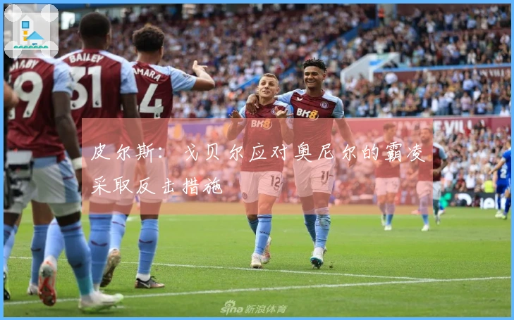 皮尔斯：戈贝尔应对奥尼尔的霸凌采取反击措施
