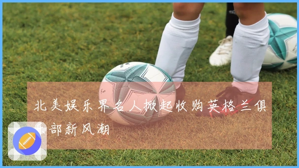 北美娱乐界名人掀起收购英格兰俱乐部新风潮