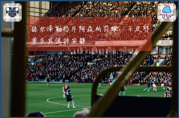 赫尔泽勒怒斥阿森纳罚球，卡皮耶要求其保持安静