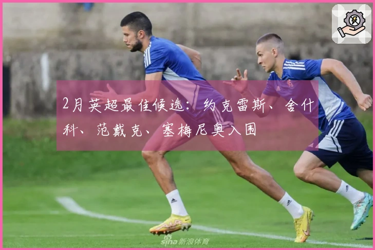 2月英超最佳候选：约克雷斯、舍什科、范戴克、塞梅尼奥入围