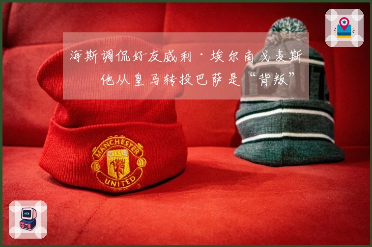 海斯调侃好友威利·埃尔南戈麦斯：他从皇马转投巴萨是“背叛”