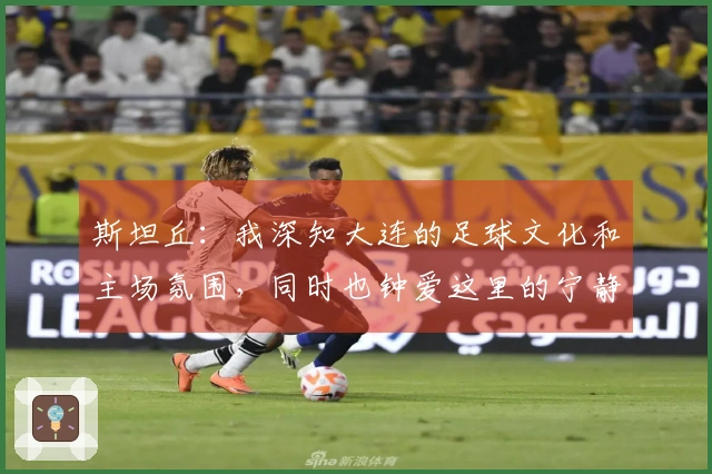 斯坦丘：我深知大连的足球文化和主场氛围，同时也钟爱这里的宁静