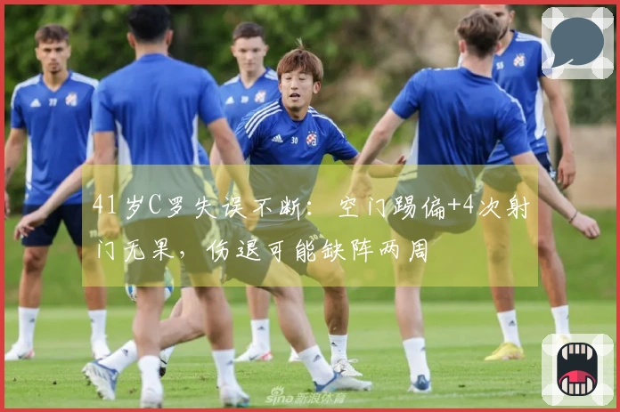 41岁C罗失误不断：空门踢偏+4次射门无果，伤退可能缺阵两周