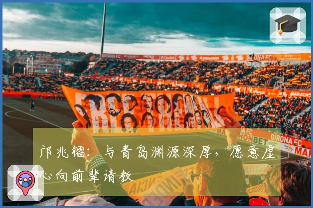 邝兆镭：与青岛渊源深厚，愿意虚心向前辈请教