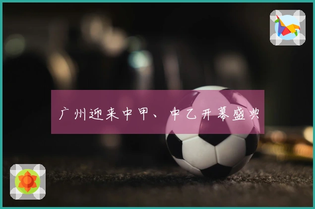 广州迎来中甲、中乙开幕盛典