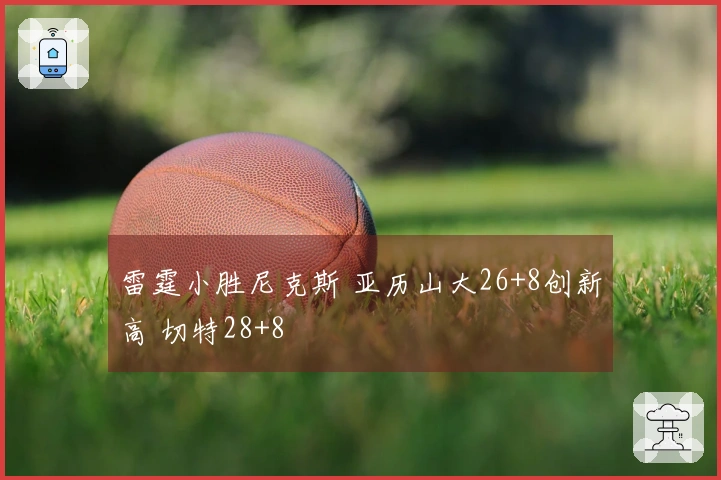 雷霆小胜尼克斯 亚历山大26+8创新高 切特28+8
