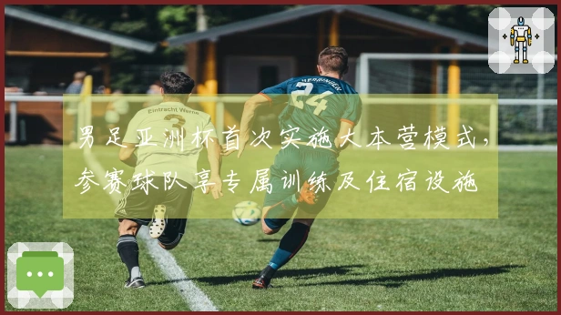男足亚洲杯首次实施大本营模式，参赛球队享专属训练及住宿设施