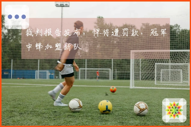 裁判报告发布，悍将遭罚款，冠军中锋加盟新队