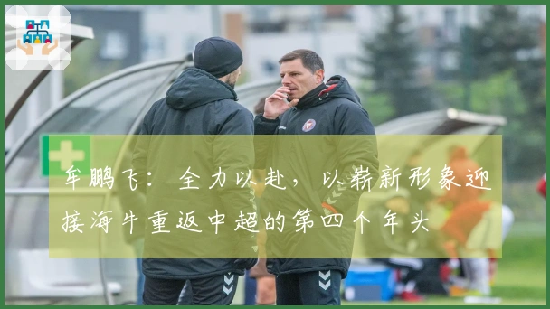牟鹏飞：全力以赴，以崭新形象迎接海牛重返中超的第四个年头