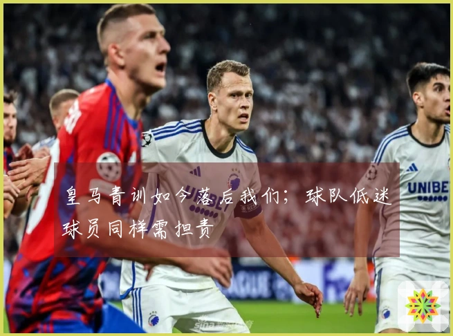 皇马青训如今落后我们；球队低迷球员同样需担责