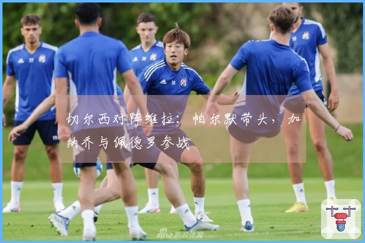 切尔西对阵维拉：帕尔默带头，加纳乔与佩德罗参战