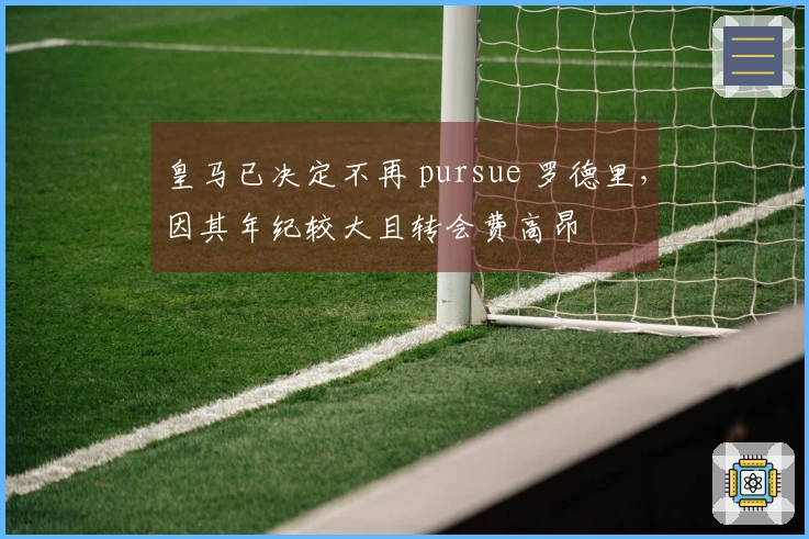 皇马已决定不再 pursue 罗德里，因其年纪较大且转会费高昂