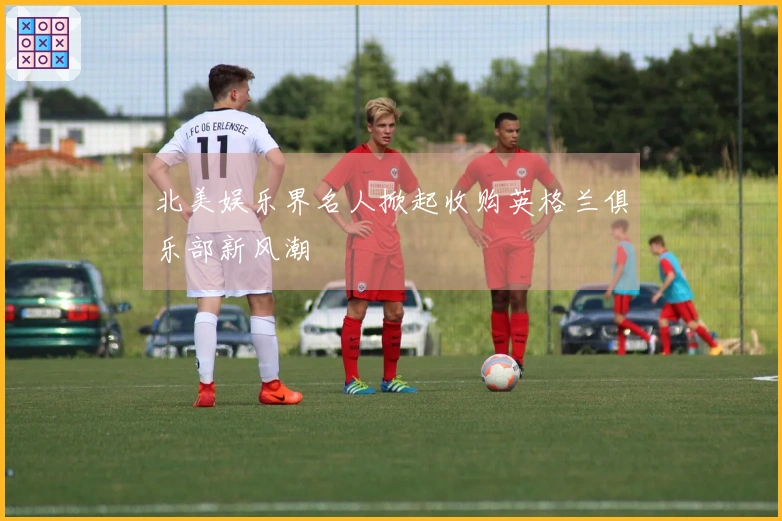 北美娱乐界名人掀起收购英格兰俱乐部新风潮