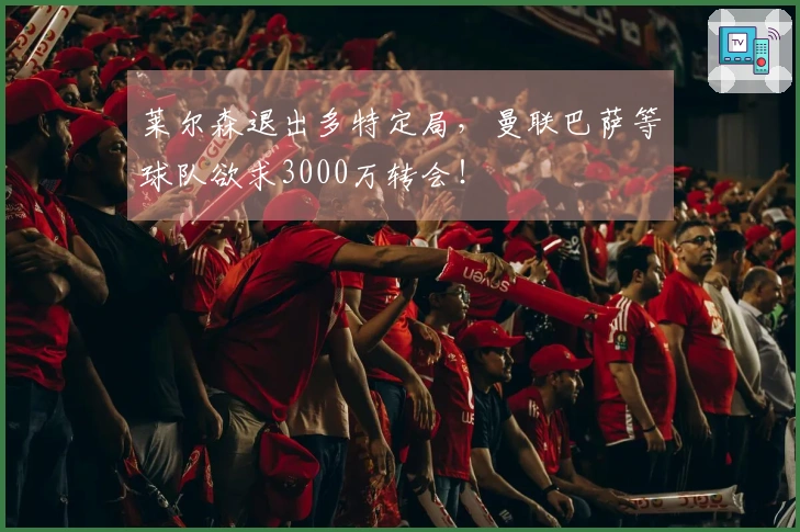 莱尔森退出多特定局，曼联巴萨等球队欲求3000万转会！