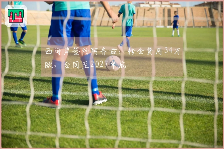 西海岸签约阿齐兹，转会费用34万欧，合同至2027年底