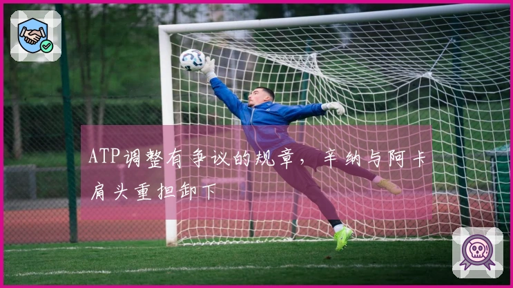 ATP调整有争议的规章，辛纳与阿卡肩头重担卸下